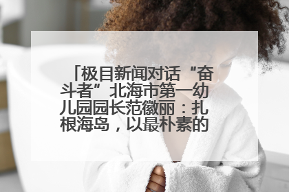 极目新闻对话“奋斗者”北海市第一幼儿园园长范徽丽：扎根海岛，以最朴素的爱践行教育的梦想
