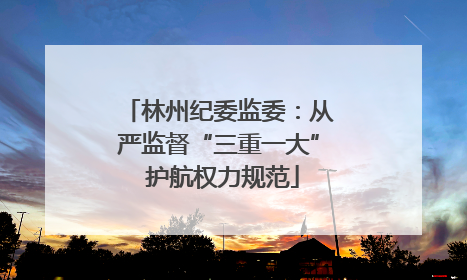 林州纪委监委：从严监督“三重一大” 护航权力规范