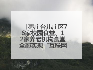 枣庄台儿庄区76家校园食堂、12家养老机构食堂全部实现“互联网+明厨亮灶”