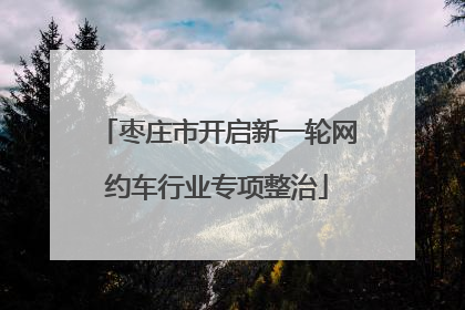 枣庄市开启新一轮网约车行业专项整治