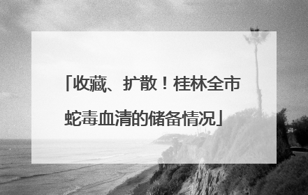 收藏、扩散！桂林全市蛇毒血清的储备情况