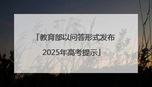 教育部以问答形式发布2025年高考提示