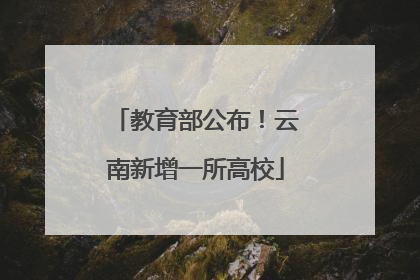 教育部公布！云南新增一所高校