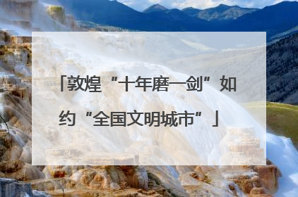 敦煌“十年磨一剑”如约“全国文明城市”