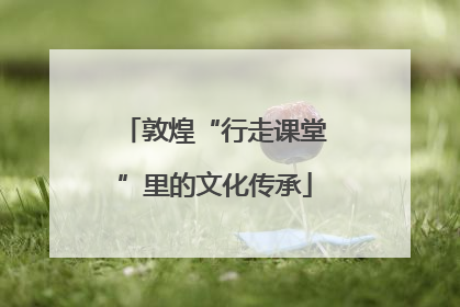 敦煌“行走课堂”里的文化传承