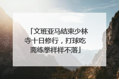文班亚马结束少林寺十日修行，打球吃斋练拳样样不落