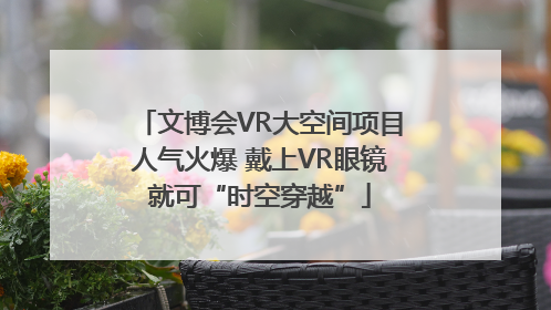 文博会VR大空间项目人气火爆 戴上VR眼镜就可“时空穿越”