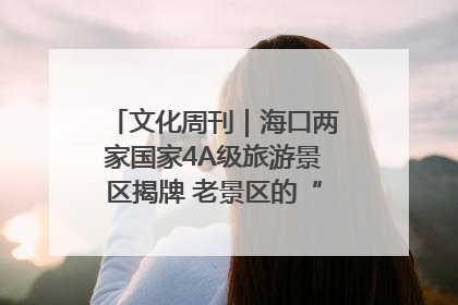 文化周刊｜海口两家国家4A级旅游景区揭牌 老景区的“焕新”密码
