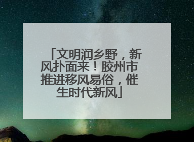 文明润乡野，新风扑面来！胶州市推进移风易俗，催生时代新风