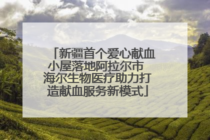 新疆首个爱心献血小屋落地阿拉尔市 海尔生物医疗助力打造献血服务新模式