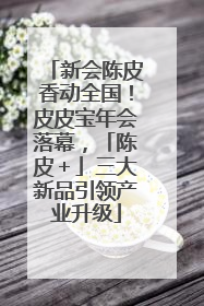 新会陈皮香动全国！皮皮宝年会落幕，「陈皮＋」三大新品引领产业升级