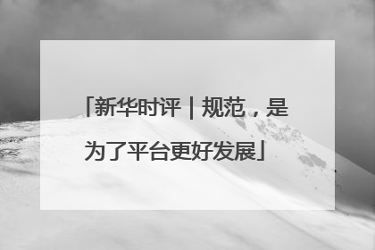 新华时评｜规范，是为了平台更好发展