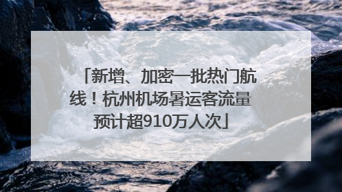 新增、加密一批热门航线！杭州机场暑运客流量预计超910万人次