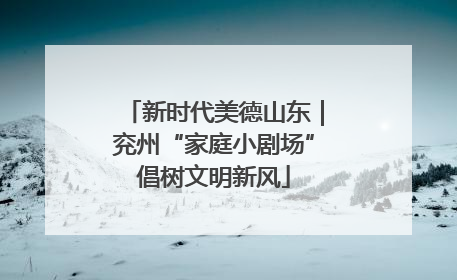 新时代美德山东｜兖州“家庭小剧场”倡树文明新风