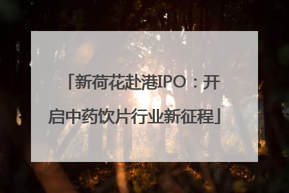 新荷花赴港IPO：开启中药饮片行业新征程