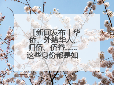 新闻发布丨华侨、外籍华人、归侨、侨眷……这些身份都是如何认定的？