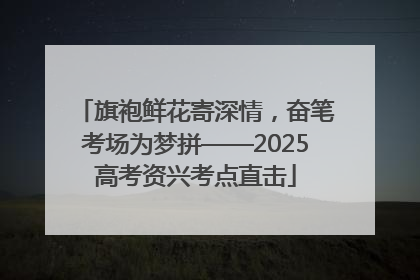 旗袍鲜花寄深情，奋笔考场为梦拼——2025高考资兴考点直击