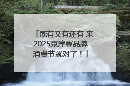 既有又有还有 来2025京津冀品牌消费节就对了！