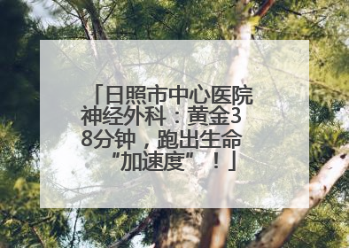 日照市中心医院神经外科：黄金38分钟，跑出生命“加速度”！