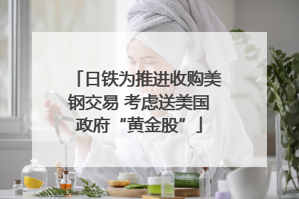 日铁为推进收购美钢交易 考虑送美国政府“黄金股”