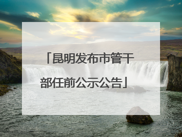 昆明发布市管干部任前公示公告