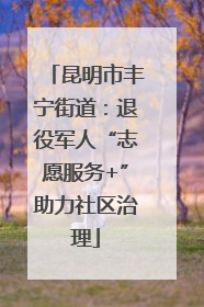 昆明市丰宁街道：退役军人“志愿服务+”助力社区治理