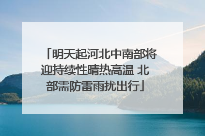 明天起河北中南部将迎持续性晴热高温 北部需防雷雨扰出行