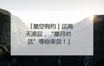 星空有约｜这两天凌晨，“星月对话”等你来赏！