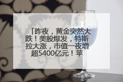 昨夜，黄金突然大跌！美股爆发，特斯拉大涨，市值一夜增超5400亿元！苹果传来大消息