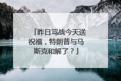 昨日骂战今天送祝福，特朗普与马斯克和解了？