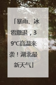 暴雨、冰雹撤退，39℃高温来袭！湖北最新天气
