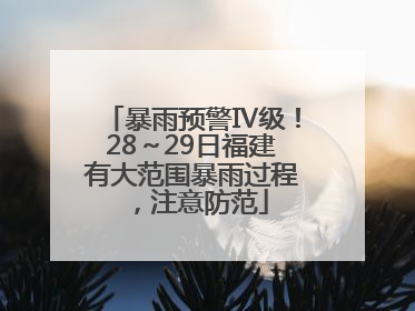 暴雨预警Ⅳ级！28～29日福建有大范围暴雨过程，注意防范