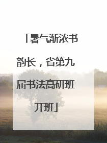 暑气渐浓书韵长，省第九届书法高研班开班