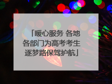 暖心服务 各地各部门为高考考生逐梦路保驾护航