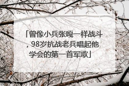 曾像小兵张嘎一样战斗，98岁抗战老兵唱起他学会的第一首军歌