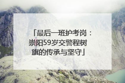 最后一班护考岗：崇阳59岁交警程树旗的传承与坚守