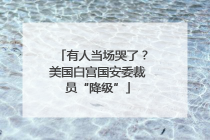 有人当场哭了？美国白宫国安委裁员“降级”