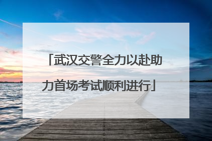 武汉交警全力以赴助力首场考试顺利进行