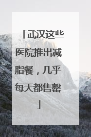 武汉这些医院推出减脂餐，几乎每天都售罄