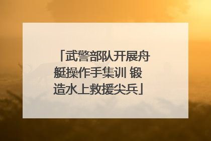 武警部队开展舟艇操作手集训 锻造水上救援尖兵