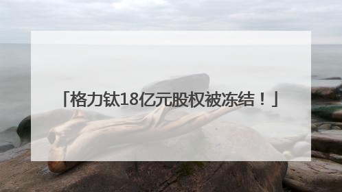 格力钛18亿元股权被冻结！