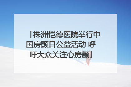 株洲恺德医院举行中国房颤日公益活动 呼吁大众关注心房颤