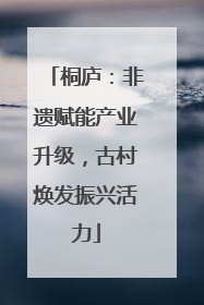 桐庐：非遗赋能产业升级，古村焕发振兴活力
