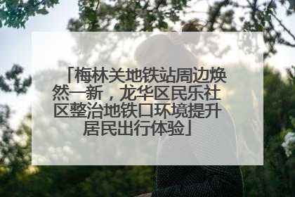 梅林关地铁站周边焕然一新，龙华区民乐社区整治地铁口环境提升居民出行体验