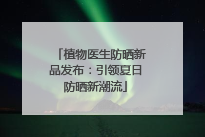 植物医生防晒新品发布：引领夏日防晒新潮流