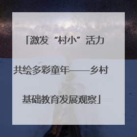 激发“村小”活力 共绘多彩童年——乡村基础教育发展观察