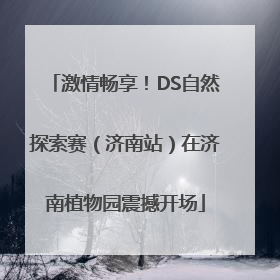 激情畅享！DS自然探索赛（济南站）在济南植物园震撼开场