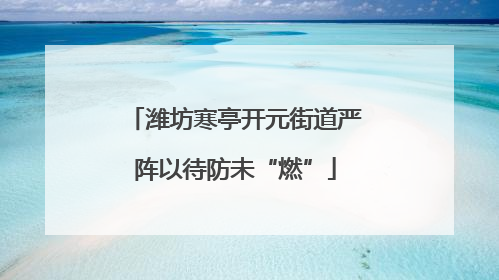 潍坊寒亭开元街道严阵以待防未“燃”