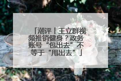 潮评丨王立群视频推销健身？政务账号“包出去”不等于“甩出去”