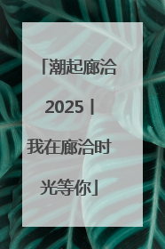 潮起廊洽2025丨我在廊洽时光等你